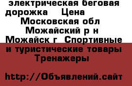 электрическая беговая дорожка  › Цена ­ 17 000 - Московская обл., Можайский р-н, Можайск г. Спортивные и туристические товары » Тренажеры   